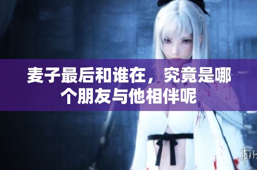 麦子最后和谁在，究竟是哪个朋友与他相伴呢