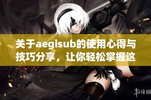 关于aegisub的使用心得与技巧分享，让你轻松掌握这款软件
