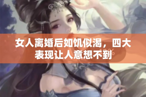 女人离婚后如饥似渴，四大表现让人意想不到