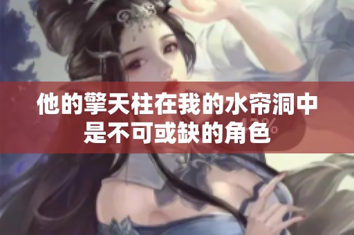他的擎天柱在我的水帘洞中是不可或缺的角色