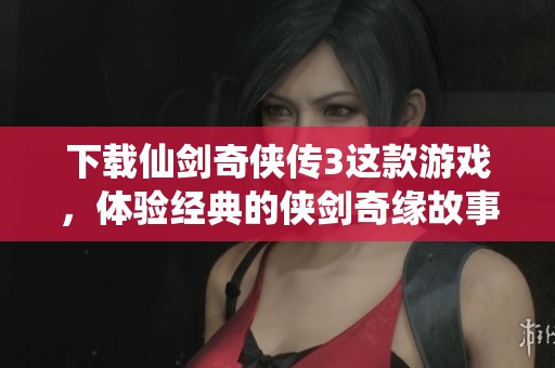 下载仙剑奇侠传3这款游戏，体验经典的侠剑奇缘故事