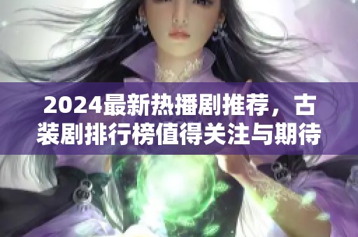 2024最新热播剧推荐，古装剧排行榜值得关注与期待！