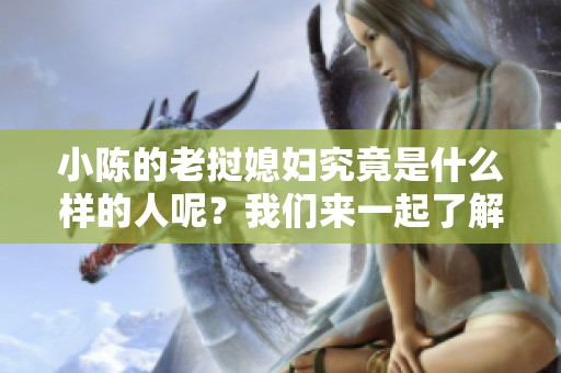 小陈的老挝媳妇究竟是什么样的人呢？我们来一起了解一下她的故事。