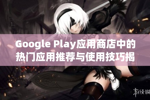 Google Play应用商店中的热门应用推荐与使用技巧揭秘