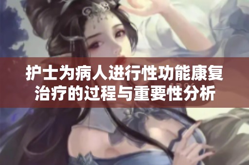 护士为病人进行性功能康复治疗的过程与重要性分析