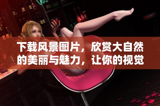 下载风景图片，欣赏大自然的美丽与魅力，让你的视觉体验更加丰富