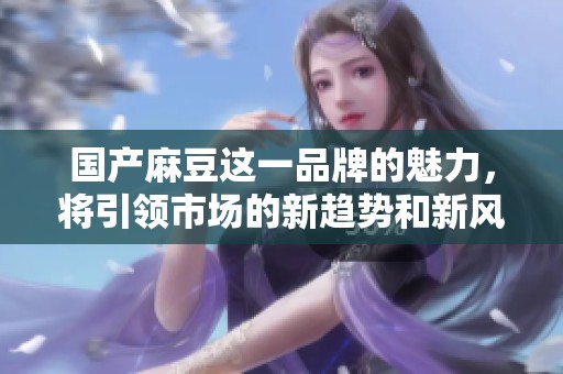 国产麻豆这一品牌的魅力，将引领市场的新趋势和新风尚
