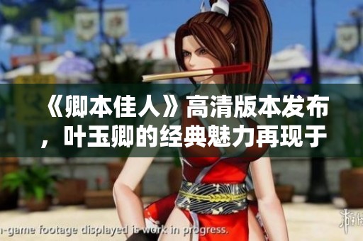 《卿本佳人》高清版本发布，叶玉卿的经典魅力再现于观众面前