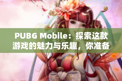 PUBG Mobile：探索这款游戏的魅力与乐趣，你准备好了吗