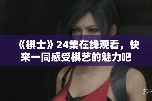 《棋士》24集在线观看，快来一同感受棋艺的魅力吧
