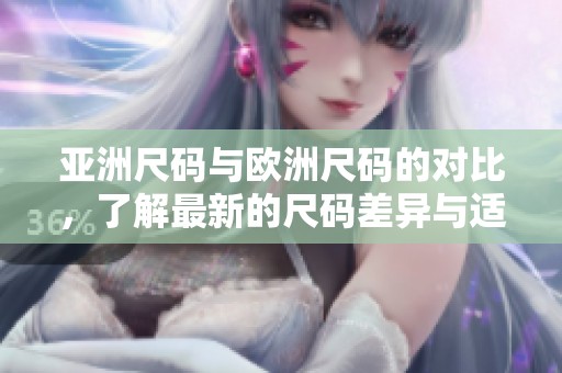 亚洲尺码与欧洲尺码的对比，了解最新的尺码差异与适用性