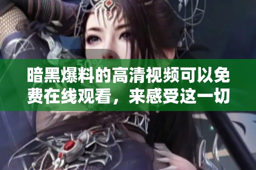 暗黑爆料的高清视频可以免费在线观看，来感受这一切的精彩瞬间吧