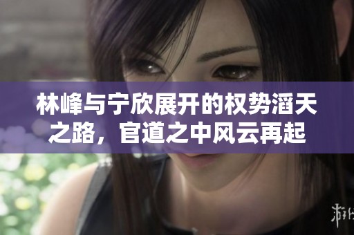 林峰与宁欣展开的权势滔天之路，官道之中风云再起