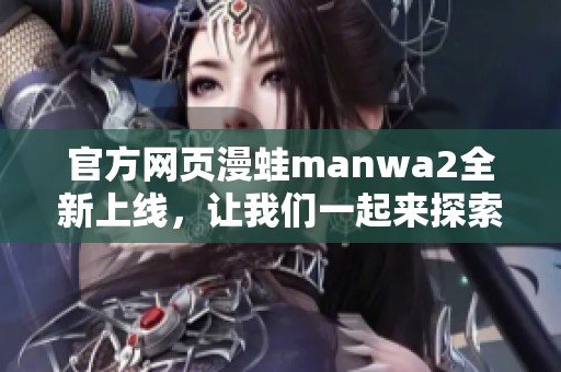 官方网页漫蛙manwa2全新上线，让我们一起来探索其中的精彩内容吧！