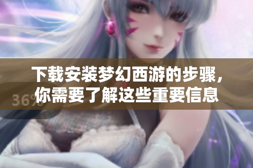 下载安装梦幻西游的步骤，你需要了解这些重要信息