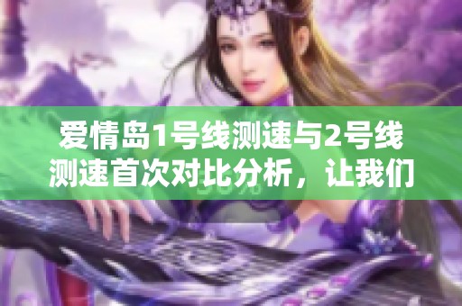 爱情岛1号线测速与2号线测速首次对比分析，让我们一同来看看吧