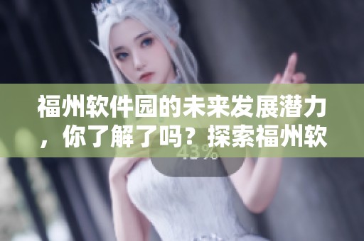 福州软件园的未来发展潜力，你了解了吗？探索福州软件园的创新与机遇。