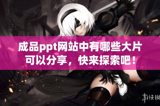 成品ppt网站中有哪些大片可以分享，快来探索吧！