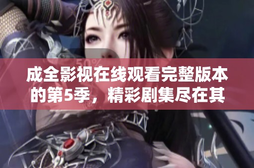成全影视在线观看完整版本的第5季，精彩剧集尽在其中！