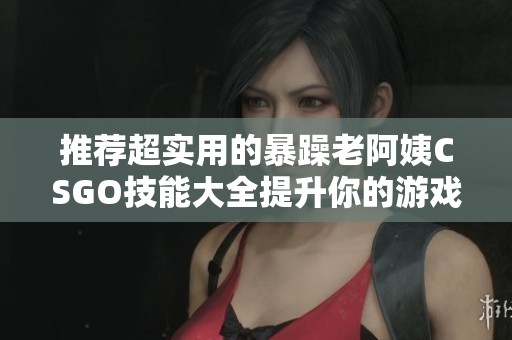 推荐超实用的暴躁老阿姨CSGO技能大全提升你的游戏水平