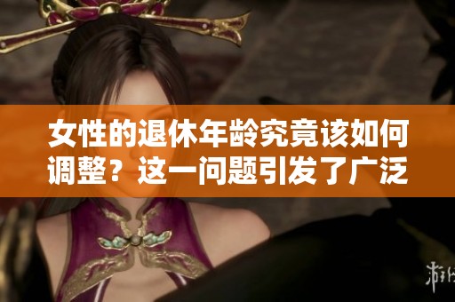 女性的退休年龄究竟该如何调整？这一问题引发了广泛讨论与关注
