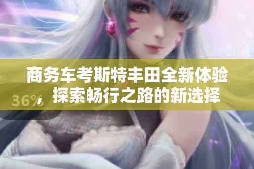 商务车考斯特丰田全新体验，探索畅行之路的新选择