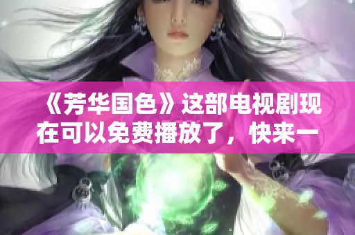 《芳华国色》这部电视剧现在可以免费播放了，快来一起欣赏吧！