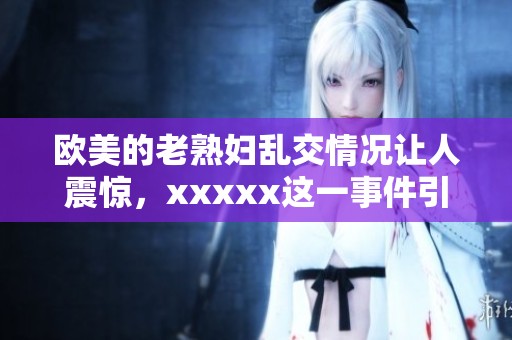欧美的老**乱交情况让人震惊，xxxxx这一事件引发广泛关注。