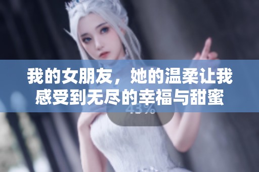 我的女朋友，她的温柔让我感受到无尽的幸福与甜蜜