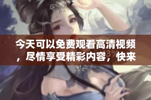 今天可以免费观看高清视频，尽情享受精彩内容，快来观看吧！
