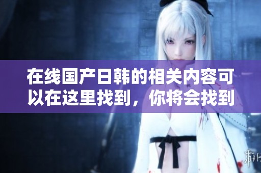 在线国产日韩的相关内容可以在这里找到，你将会找到优质的**视频。