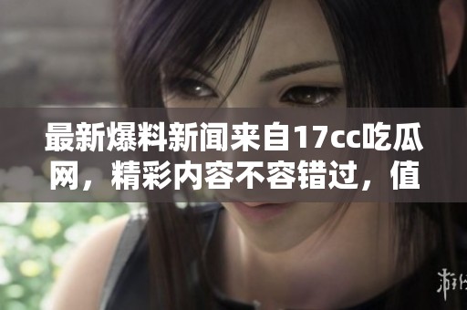 最新爆料新闻来自17cc吃瓜网，精彩内容不容错过，值得一看！