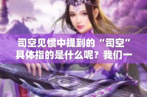 司空见惯中提到的“司空”具体指的是什么呢？我们一起来了解一下吧！