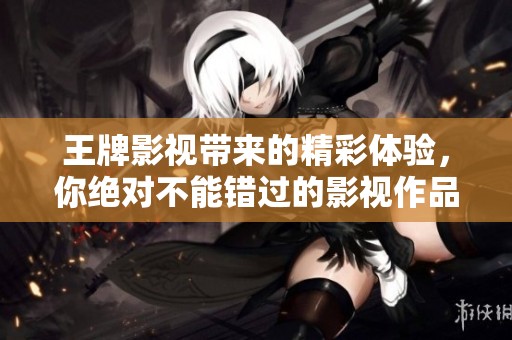 王牌影视带来的精彩体验，你绝对不能错过的影视作品！
