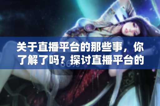 关于直播平台的那些事，你了解了吗？探讨直播平台的现状与未来发展。