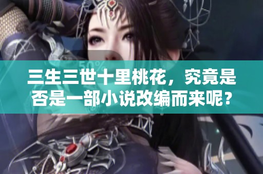 三生三世十里桃花，究竟是否是一部小说改编而来呢？