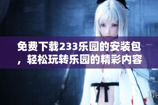 免费下载233乐园的安装包，轻松玩转乐园的精彩内容