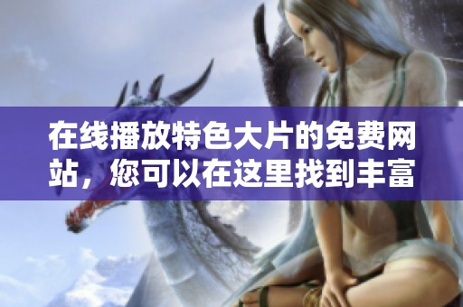 在线播放特色大片的免费网站，您可以在这里找到丰富多样的精彩影片。