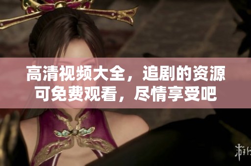 高清视频大全，追剧的资源可免费观看，尽情享受吧