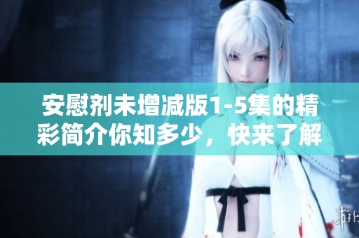 安慰剂未增减版1-5集的精彩简介你知多少，快来了解这部作品的内容吧