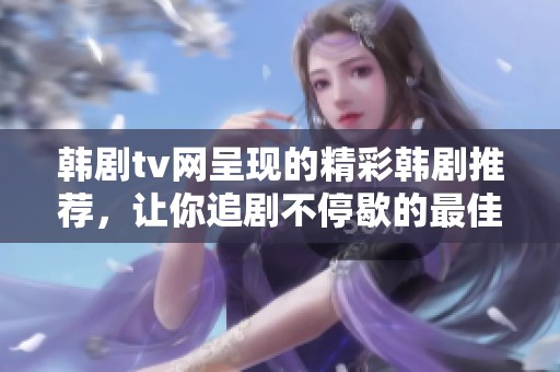 韩剧tv网呈现的精彩韩剧推荐，让你追剧不停歇的最佳选择