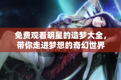 免费观看明星的造梦大全，带你走进梦想的奇幻世界