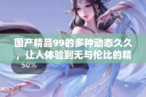 ****99的多种动态**，让人体验到无与伦比的精彩与魅力