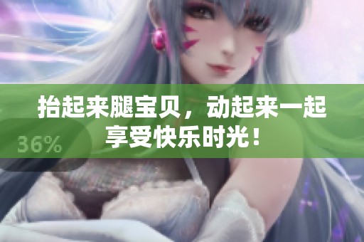 抬起来腿宝贝，动起来一起享受快乐时光！