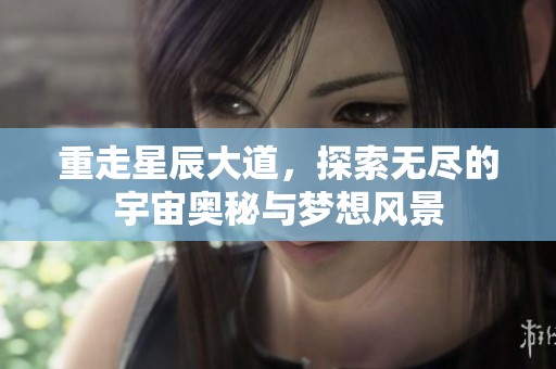 重走星辰大道，探索无尽的宇宙奥秘与梦想风景