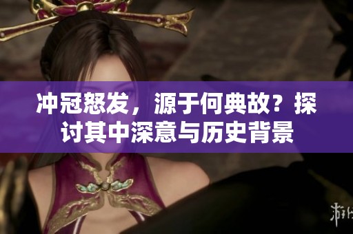 冲冠怒发，源于何典故？探讨其中深意与历史背景