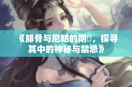 《腓骨与尼姑的阴脣，探寻其中的神秘与禁忌》