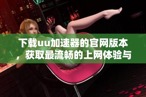 下载uu加速器的官网版本，获取最流畅的上网体验与服务