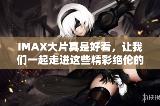 IMAX大片真是好看，让我们一起走进这些精彩绝伦的视觉盛宴吧