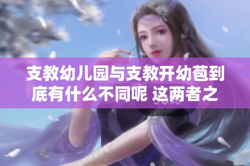 支教幼儿园与支教开幼苞到底有什么不同呢 这两者之间的区别在哪儿